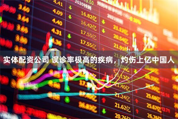 实体配资公司 误诊率极高的疾病，灼伤上亿中国人