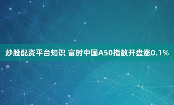 炒股配资平台知识 富时中国A50指数开盘涨0.1%