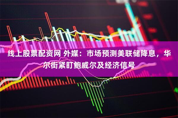 线上股票配资网 外媒：市场预测美联储降息，华尔街紧盯鲍威尔及经济信号