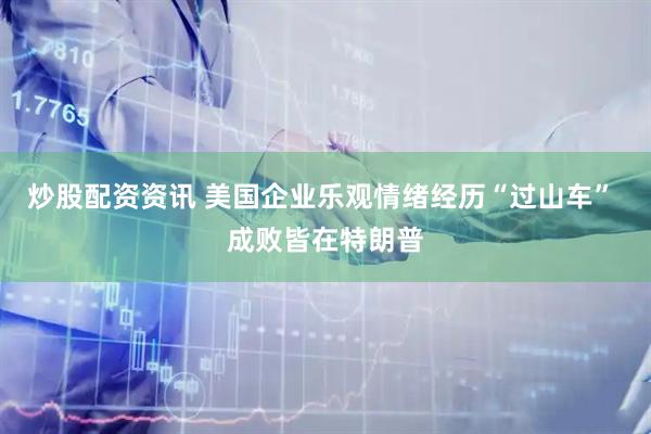 炒股配资资讯 美国企业乐观情绪经历“过山车” 成败皆在特朗普