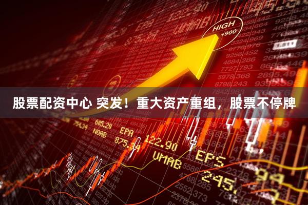 股票配资中心 突发！重大资产重组，股票不停牌