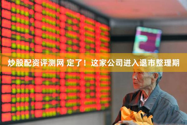 炒股配资评测网 定了！这家公司进入退市整理期