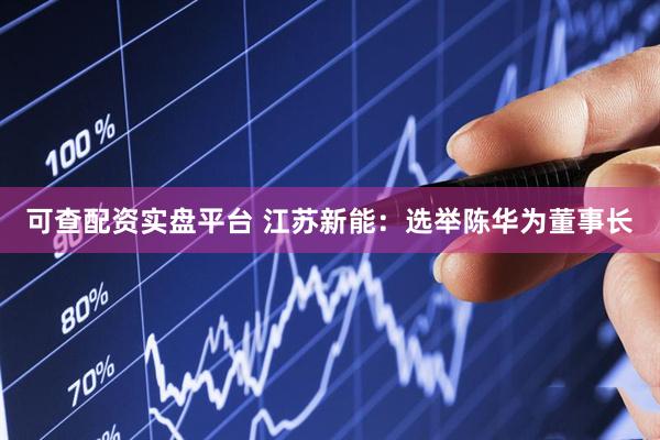 可查配资实盘平台 江苏新能：选举陈华为董事长