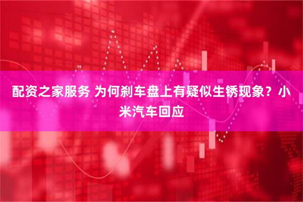 配资之家服务 为何刹车盘上有疑似生锈现象？小米汽车回应