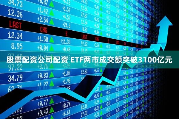 股票配资公司配资 ETF两市成交额突破3100亿元