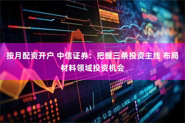 按月配资开户 中信证券：把握三条投资主线 布局材料领域投资机会