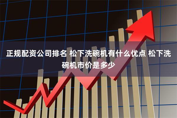 正规配资公司排名 松下洗碗机有什么优点 松下洗碗机市价是多少