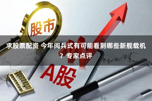 求股票配资 今年阅兵式有可能看到哪些新舰载机？专家点评