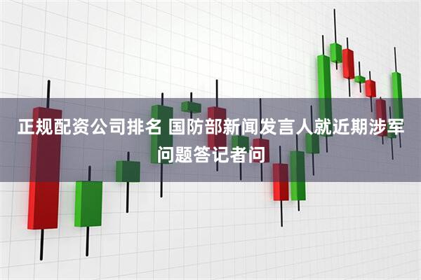 正规配资公司排名 国防部新闻发言人就近期涉军问题答记者问