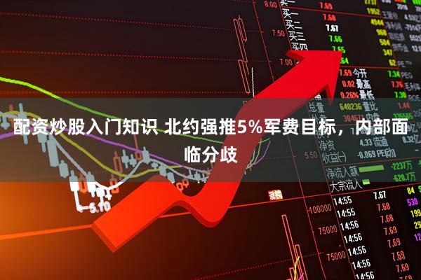 配资炒股入门知识 北约强推5%军费目标，内部面临分歧
