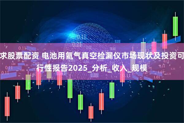 求股票配资 电池用氦气真空检漏仪市场现状及投资可行性报告2025_分析_收入_规模