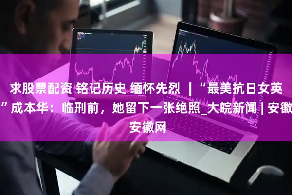 求股票配资 铭记历史 缅怀先烈 ∣“最美抗日女英雄”成本华：临刑前，她留下一张绝照_大皖新闻 | 安徽网