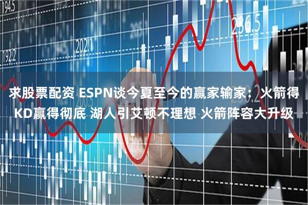求股票配资 ESPN谈今夏至今的赢家输家：火箭得KD赢得彻底 湖人引艾顿不理想 火箭阵容大升级