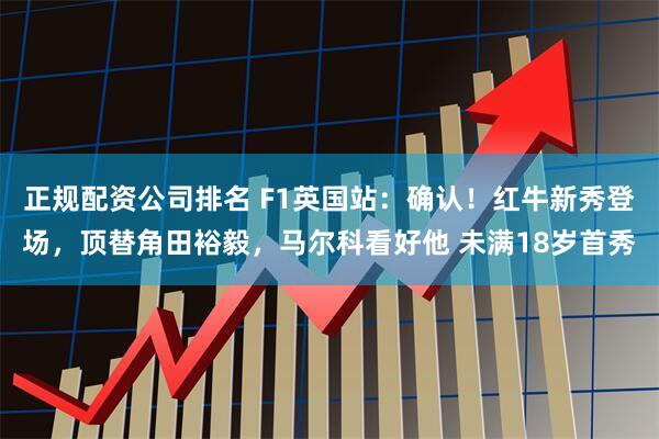 正规配资公司排名 F1英国站：确认！红牛新秀登场，顶替角田裕毅，马尔科看好他 未满18岁首秀