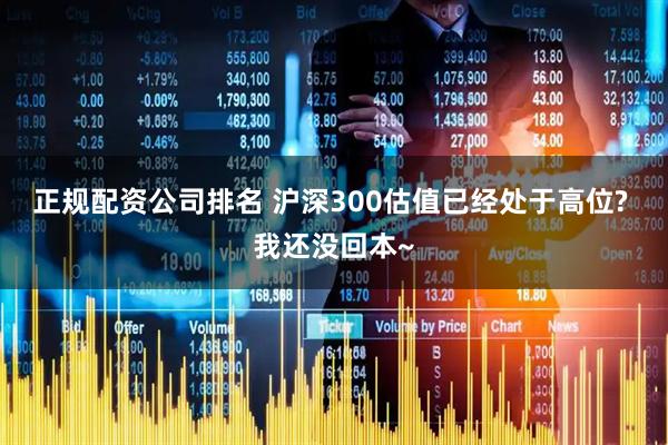 正规配资公司排名 沪深300估值已经处于高位? 我还没回本~