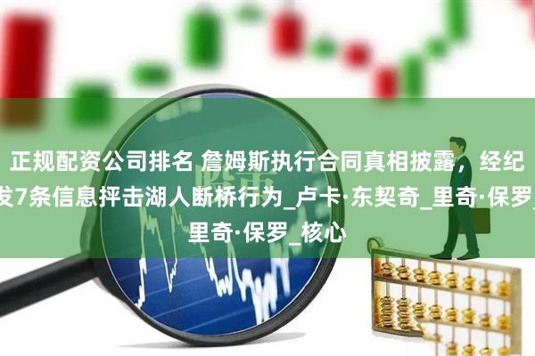 正规配资公司排名 詹姆斯执行合同真相披露，经纪人连发7条信息抨击湖人断桥行为_卢卡·东契奇_里奇·保罗_核心