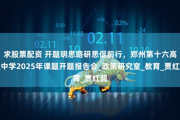 求股票配资 开题明思路研思促前行，郑州第十六高级中学2025年课题开题报告会_政策研究室_教育_贾红超