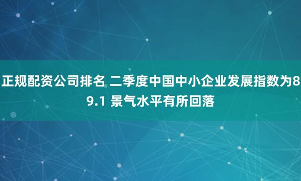 正规配资公司排名 二季度中国中小企业发展指数为89.1 景气水平有所回落