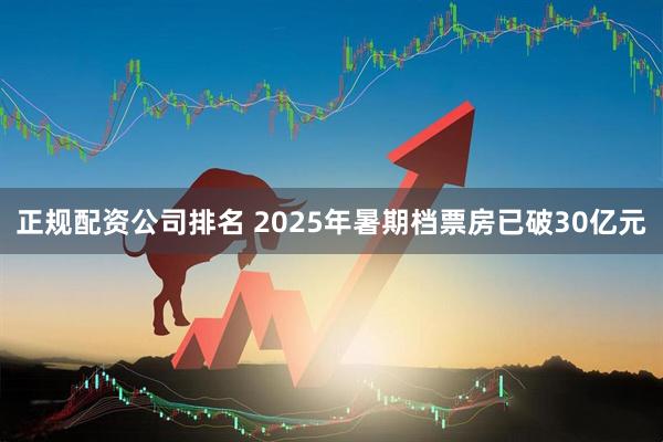 正规配资公司排名 2025年暑期档票房已破30亿元