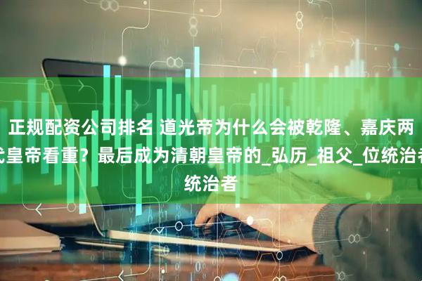 正规配资公司排名 道光帝为什么会被乾隆、嘉庆两代皇帝看重？最后成为清朝皇帝的_弘历_祖父_位统治者