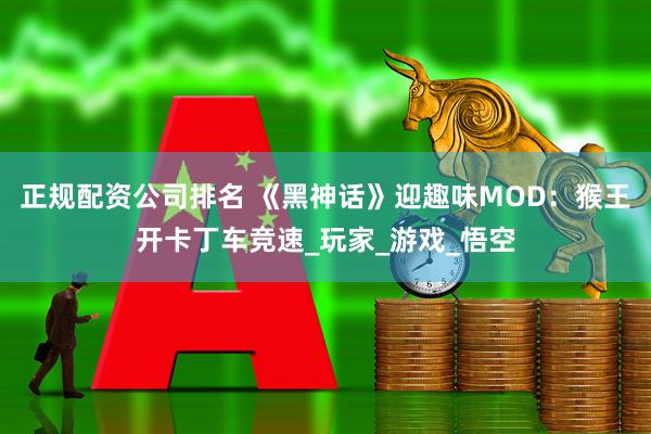 正规配资公司排名 《黑神话》迎趣味MOD：猴王开卡丁车竞速_玩家_游戏_悟空