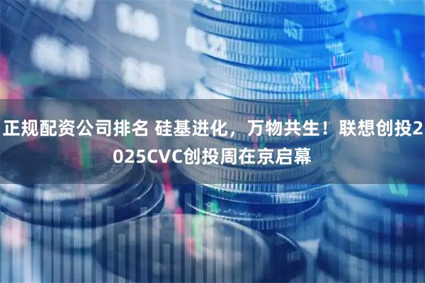 正规配资公司排名 硅基进化，万物共生！联想创投2025CVC创投周在京启幕