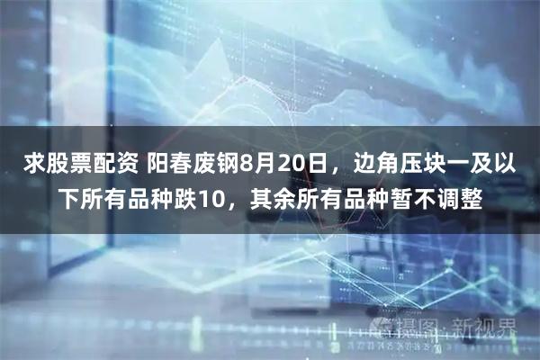 求股票配资 阳春废钢8月20日，边角压块一及以下所有品种跌10，其余所有品种暂不调整