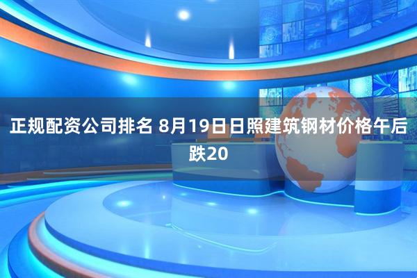 正规配资公司排名 8月19日日照建筑钢材价格午后跌20