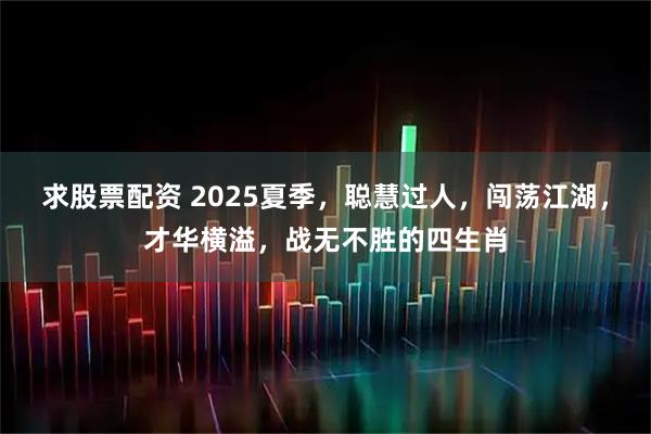 求股票配资 2025夏季，聪慧过人，闯荡江湖，才华横溢，战无不胜的四生肖