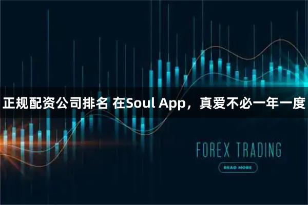 正规配资公司排名 在Soul App，真爱不必一年一度