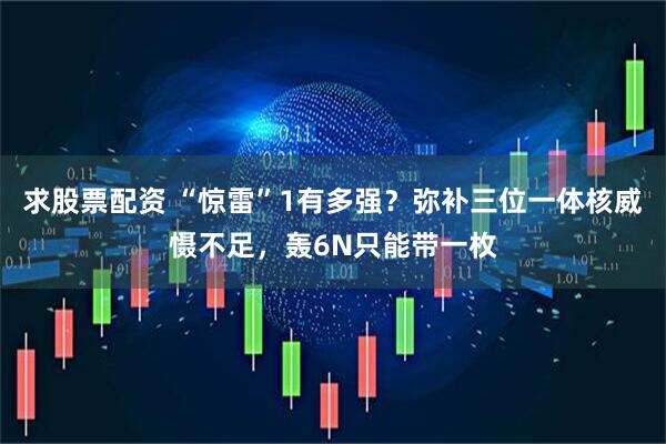 求股票配资 “惊雷”1有多强？弥补三位一体核威慑不足，轰6N只能带一枚