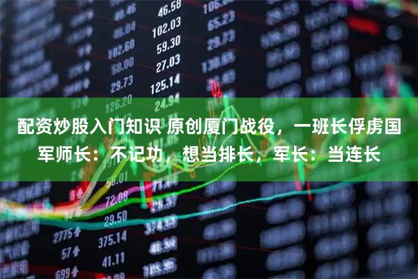 配资炒股入门知识 原创厦门战役，一班长俘虏国军师长：不记功，想当排长，军长：当连长