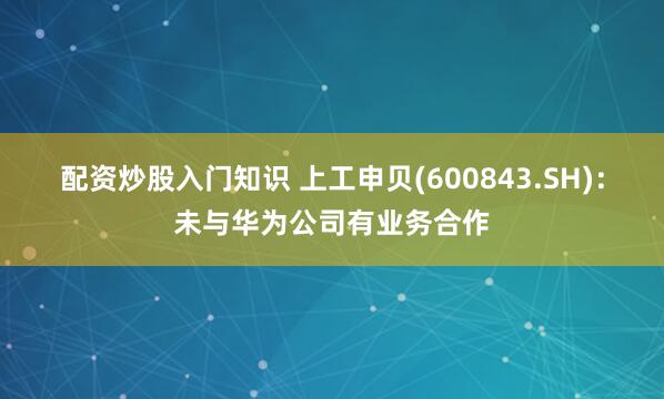 配资炒股入门知识 上工申贝(600843.SH)：未与华为公司有业务合作
