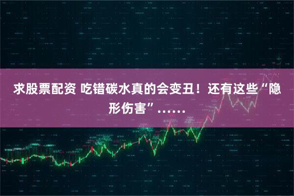 求股票配资 吃错碳水真的会变丑！还有这些“隐形伤害”……