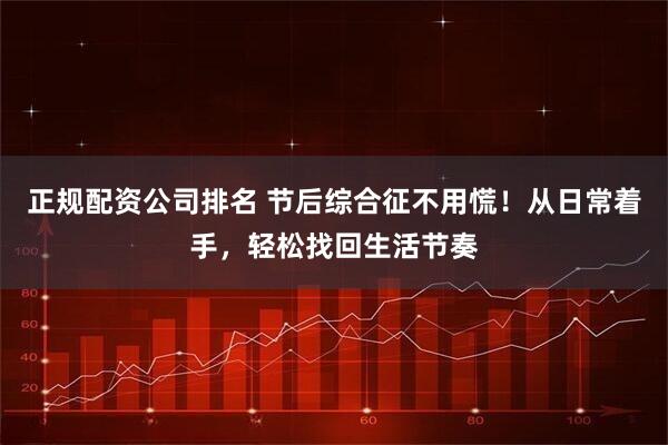 正规配资公司排名 节后综合征不用慌！从日常着手，轻松找回生活节奏