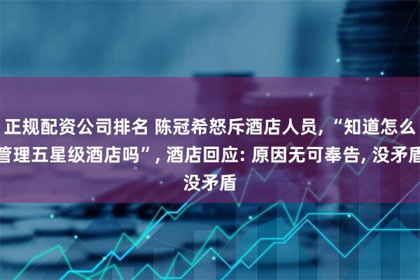正规配资公司排名 陈冠希怒斥酒店人员, “知道怎么管理五星级酒店吗”, 酒店回应: 原因无可奉告, 没矛盾