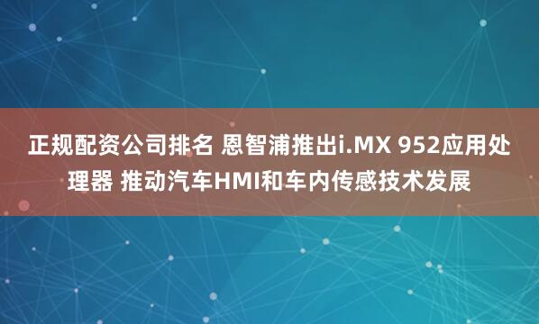 正规配资公司排名 恩智浦推出i.MX 952应用处理器 推动汽车HMI和车内传感技术发展