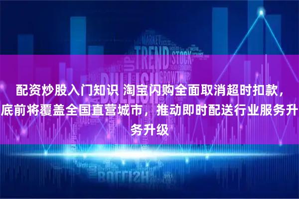 配资炒股入门知识 淘宝闪购全面取消超时扣款，年底前将覆盖全国直营城市，推动即时配送行业服务升级