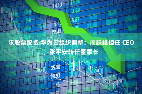 求股票配资 华为云组织调整：周跃峰担任 CEO，张平安转任董事长