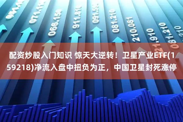 配资炒股入门知识 惊天大逆转！卫星产业ETF(159218)净流入盘中扭负为正，中国卫星封死涨停