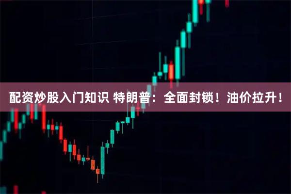 配资炒股入门知识 特朗普：全面封锁！油价拉升！