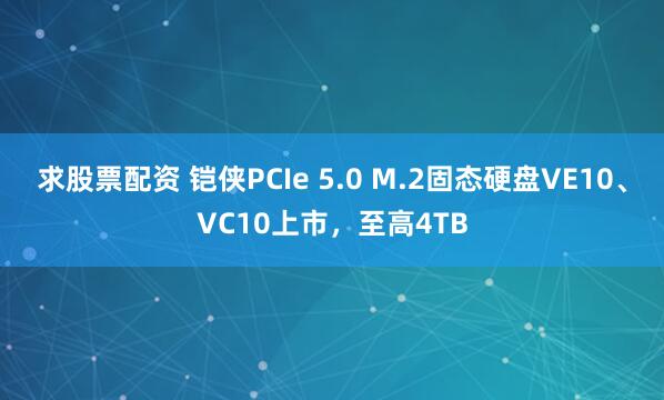 求股票配资 铠侠PCIe 5.0 M.2固态硬盘VE10、VC10上市，至高4TB