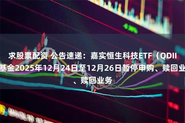 求股票配资 公告速递：嘉实恒生科技ETF（QDII）基金2025年12月24日至12月26日暂停申购、赎回业务