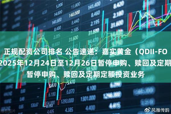 正规配资公司排名 公告速递：嘉实黄金（QDII-FOF-LOF）基金2025年12月24日至12月26日暂停申购、赎回及定期定额投资业务