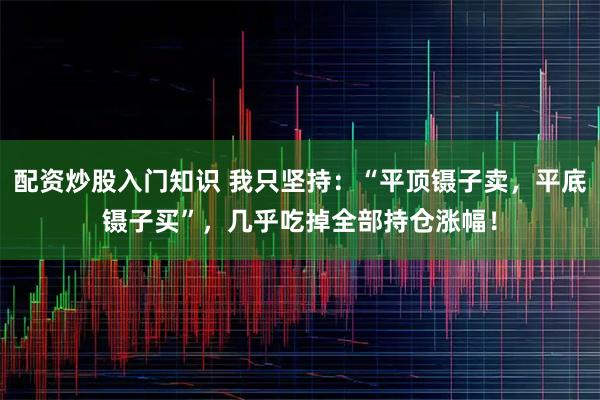 配资炒股入门知识 我只坚持：“平顶镊子卖，平底镊子买”，几乎吃掉全部持仓涨幅！